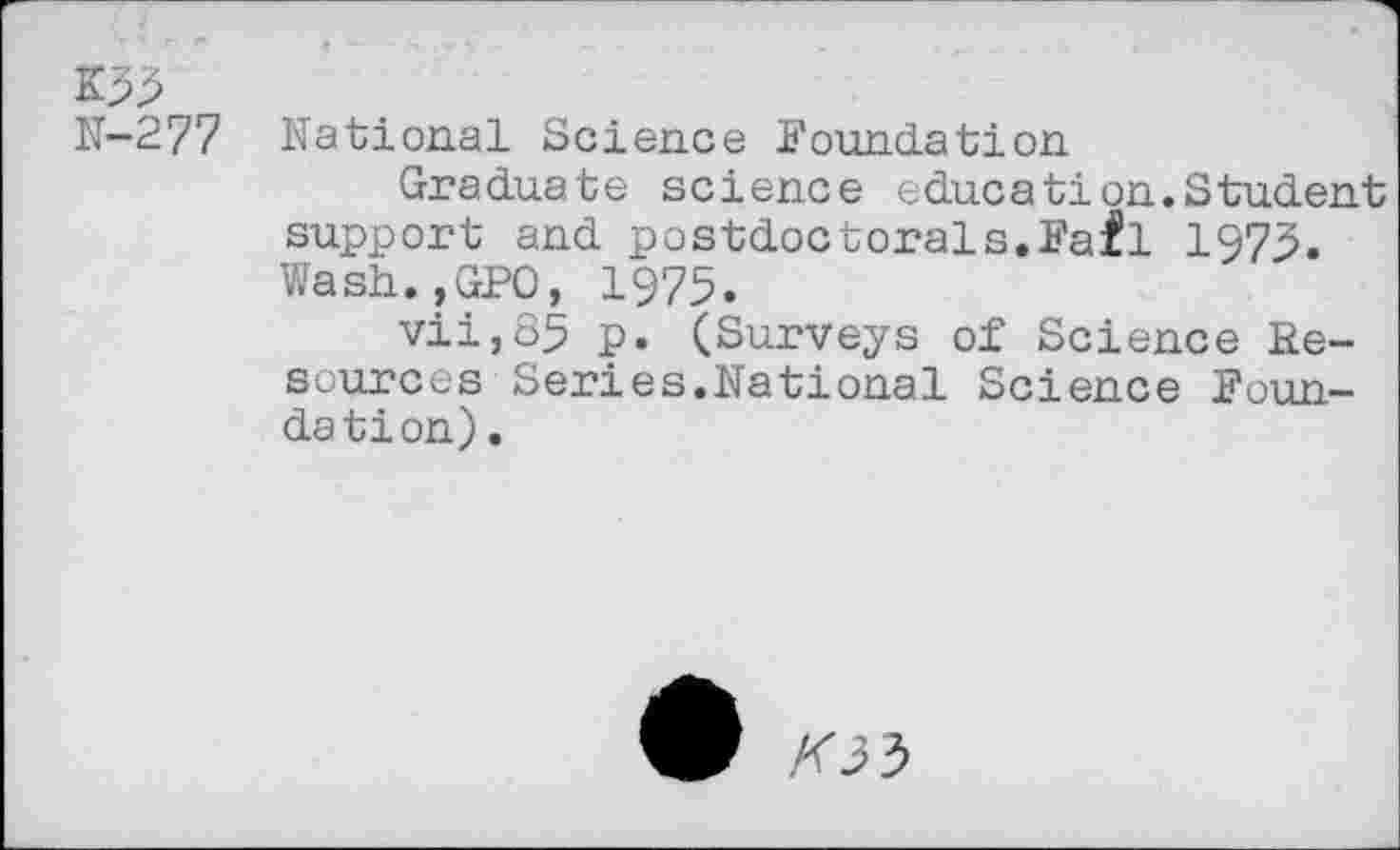 ﻿K53
N-277
National Science Foundation
Graduate science education.Student support and postdoctorals.Fafl 1973. Wash.,GPO, 1975.
vii,85 p. (Surveys of Science Resources Series.National Science Foundation) .